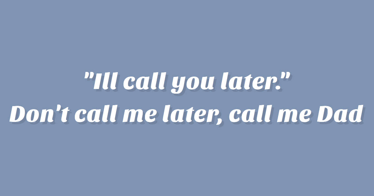 Don't call me later, call me dad.
