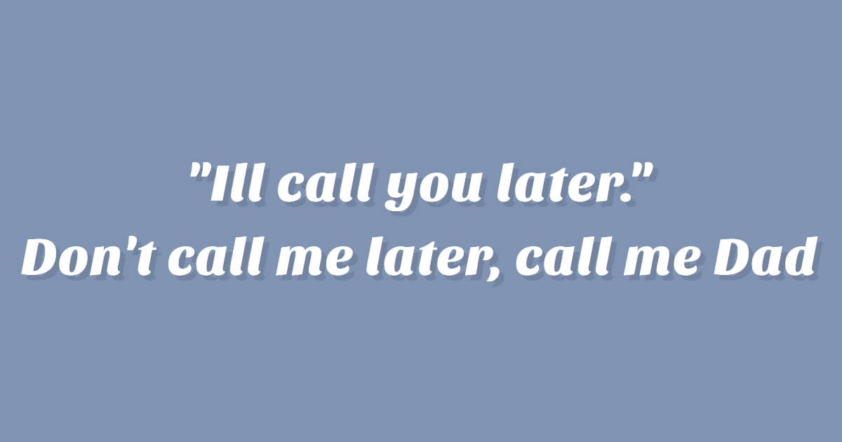 Don't call me later, call me dad.